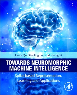 Towards Neuromorphic Machine Intelligence: Spike-Based Representation, Learning, and Applications - Qu, Hong, and Luo, Xiaoling, and Yi, Zhang