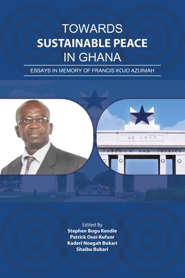 Towards Sustainable Peace in Ghana: Essays in Memory of Francis Kojo Azuimah - Kendie, Stephen Bugu (Editor), and Osei-Kufuor, Patrick (Editor), and Bukari, Kaderi Noagah (Editor)