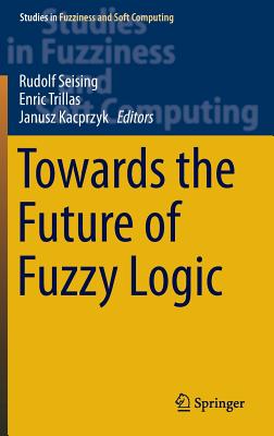 Towards the Future of Fuzzy Logic - Seising, Rudolf (Editor), and Trillas, Enric (Editor), and Kacprzyk, Janusz (Editor)