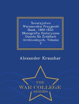 Towarzystwo Warszawskie Przyjaci?l Nauk, 1800-1832: Monografia Historyczna Osnuta Na  r?dlach Archiwalnych, Volume 2 - War College Series - Kraushar, Alexander