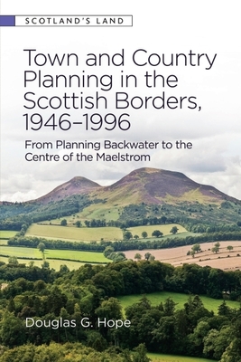 Town and Country Planning in the Scottish Borders, 1946-1996: From Planning Backwater to the Centre of the Maelstrom - Hope, Douglas G