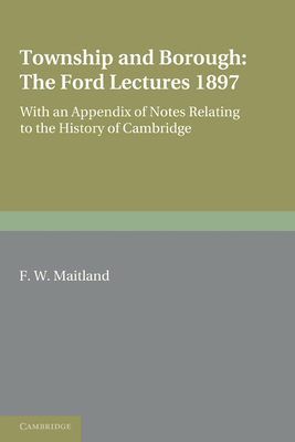 Township and Borough: The Ford Lectures 1897: with an Appendix of Notes relating to the History of Cambridge - Maitland, F. W.