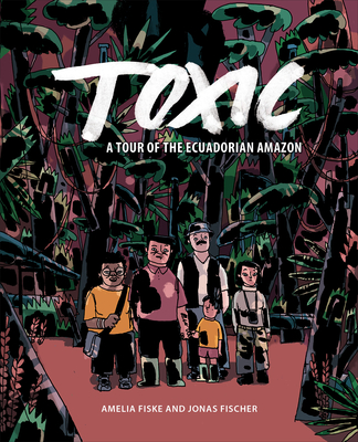 Toxic: A Tour of the Ecuadorian Amazon - Fiske, Amelia, and Fischer, Jonas