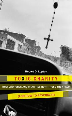 Toxic Charity: How Churches and Charities Hurt Those They Help (and How to Reverse It) - Lupton, Robert D