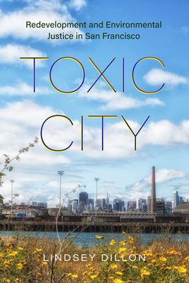 Toxic City: Redevelopment and Environmental Justice in San Francisco - Dillon, Lindsey