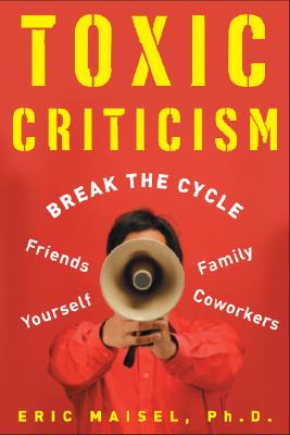 Toxic Criticism: Break the Cycle with Friends, Family, Coworkers, and Yourself - Maisel, Eric, PH.D., PH D, and Maisel Eric