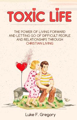 Toxic Life: The Power of Living Forward and Letting Go of Difficult People and Relationships Through Christian Living - Gregory, Luke