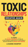 Toxic Relationships: 5 Steps to Healing & Recovery; Letting Go After Leaving A Narcissistic & Emotionally Abusive Partner to Regain Your Freedom