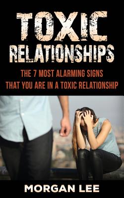 Toxic Relationships: 7 Alarming Signs that you are in a Toxic Relationship - Morgan, Lee
