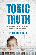Toxic Truth: A Scientist, a Doctor, and the Battle Over Lead