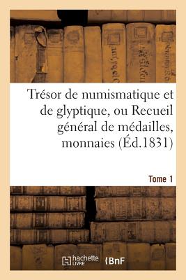 Trsor de Numismatique Et de Glyptique, Ou Recueil Gnral de Mdailles. Tome 1: , Monnaies, Pierres Graves, Bas-Reliefs Tant Anciens Que Modernes... - Sans Auteur