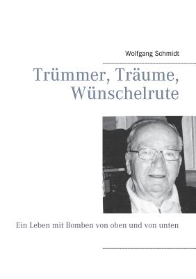 Tr?mmer, Tr?ume, W?nschelrute: Ein Leben mit Bomben von oben und von unten - Schmidt, Wolfgang, Dr.