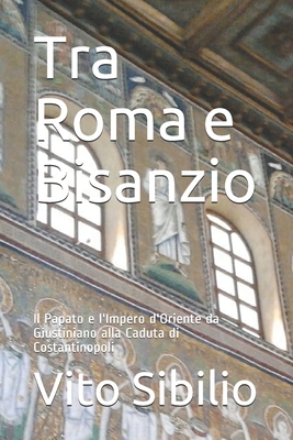 Tra Roma e Bisanzio: Il Papato e l'Impero d'Oriente da Giustiniano alla Caduta di Costantinopoli - Cardini, Franco (Preface by), and Sibilio, Vito