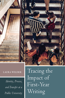 Tracing the Impact of First-Year Writing: Identity, Process, and Transfer at a Public University - Wilder, Laura