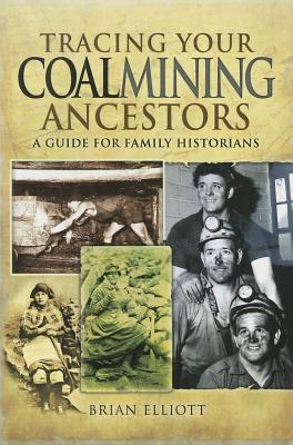 Tracing Your Coalmining Ancestors: A Guide for Family Historians - Elliott, Brian A.