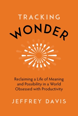 Tracking Wonder: Reclaiming a Life of Meaning and Possibility in a World Obsessed with Productivity - Davis, Jeffrey