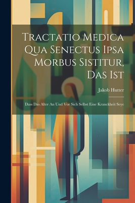 Tractatio Medica Qua Senectus Ipsa Morbus Sistitur, Das Ist: Dass Das Alter An Und Vor Sich Selbst Eine Kranckheit Seye - Hutter, Jakob