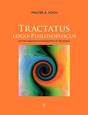 Tractatus Logo-Philosophicus: On The Subquantum Foundations Of The World - Koch, Walter a