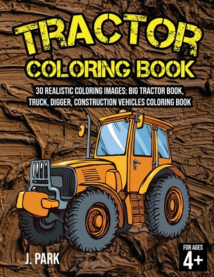 Tractor Coloring Book for Kids Ages 4-8: 30 Realistic Coloring Images: Big Tractor Book, Truck, Digger, Construction Vehicles Coloring Book, Gift Book for Kids (Fun Activity Book for Kids and Smart Toddlers) - Park, J