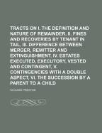 Tracts on I. the Definition and Nature of Cross Remainder, II. Fines and Recoveries by Tenant in Tail, III. Difference Between Merger, Remitter and Extinguishment, IV. Estates Executed, Executory, Vested and Contingent, V. Contingencies with a Double Aspe