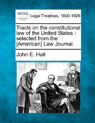 Tracts on the Constitutional Law of the United States: Selected from the [American] Law Journal. - Hall, John E, PhD