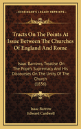 Tracts on the Points at Issue Between the Churches of England and Rome: Isaac Barrows, Treatise on the Pope's Supremacy and His Discourses on the Unity of the Church (1836)