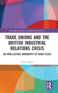 Trade Unions and the British Industrial Relations Crisis: An Intellectual Biography of Hugh Clegg