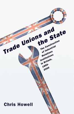 Trade Unions and the State: The Construction of Industrial Relations Institutions in Britain, 1890-2000 - Howell, Chris, Professor