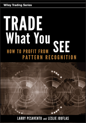 Trade What You See: How to Profit from Pattern Recognition - Pesavento, Larry, and Jouflas, Leslie