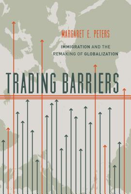 Trading Barriers: Immigration and the Remaking of Globalization - Peters, Margaret