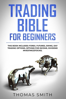 Trading Bible for Beginners: This book includes: Forex, Futures, Swing, Day Trading Options, Options for Income, Dividend Investing(Stocks). - Smith, Thomas