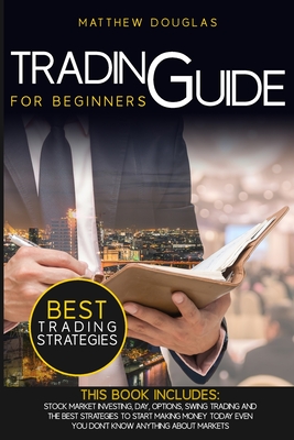 Trading Guide for Beginners: This Book Includes: Stock Market Investing, Day, Options, Swing Trading and the Best Strategies to Start Making Money Today Even You Don't Know Anything About Markets - Douglas, Matthew