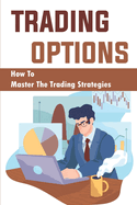Trading Options: How To Master The Trading Strategies