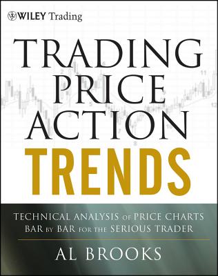 Trading Price Action Trends: Technical Analysis of Price Charts Bar by Bar for the Serious Trader - Brooks, Al