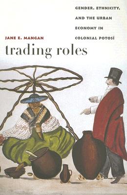 Trading Roles: Gender, Ethnicity, and the Urban Economy in Colonial Potos - Mangan, Jane E