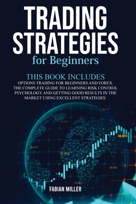 Trading Strategies for Beginners: This Book Includes: Options Trading for Beginners and Forex. The Complete Guide to Learning Risk Control Psychology and Getting Good Results - Miller, Fabian