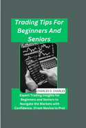 Trading Tips For Beginners And Seniors: Expert Trading Insights for Beginners and Seniors to Navigate the Markets with Confidence. (From Novice to Pro)