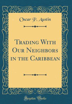 Trading with Our Neighbors in the Caribbean (Classic Reprint) - Austin, Oscar P