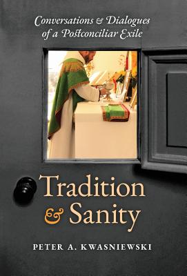 Tradition and Sanity: Conversations & Dialogues of a Postconciliar Exile - Kwasniewski, Peter A