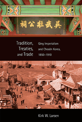 Tradition, Treaties, and Trade: Qing Imperialism and Choson Korea, 1850-1910 - Larsen, Kirk W