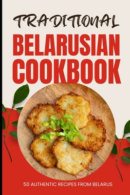 Traditional Belarusian Cookbook: 50 Authentic Recipes from Belarus - Baker, Ava