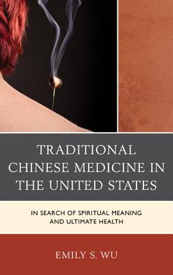 Traditional Chinese Medicine in the United States: In Search of Spiritual Meaning and Ultimate Health - Wu, Emily S.