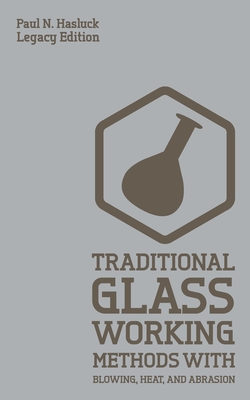 Traditional Glass Working Methods With Blowing, Heat, And Abrasion (Legacy Edition): Classic Approaches for Manufacture And Equipment - Hasluck, Paul N