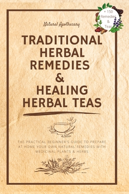 Traditional Herbal Remedies & Healing Herbal Teas: The Practical Beginner's Guide to Prepare at Home Your Own Natural Remedies with Medicinal Plants & Herbs - Natural Apothecary