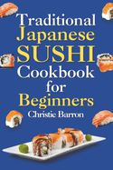 Traditional Japanese Sushi Cookbook for Beginners: Recipe Book for Making Nigiri, Maki, Sashimi, and Temaki Rolls for Adults, Kids, Seniors, and Teens