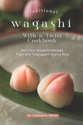 Traditional Wagashi with a Twist Cookbook: Delicious Wagashi Recipes That Will Transport You to Asia - Sharp, Stephanie