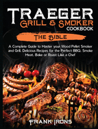 Traeger Grill and Smoker Cookbook: The Bible. A Complete Guide to Master your Wood Pellet Smoker and Grill. Delicious Recipes for the Perfect BBQ. Smoke Meat, Bake or Roast Like a Chef