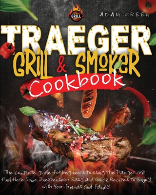 Traeger Grill and smoker Cookbook: the complete guide for Beginners to using the Traeger Grill. Find Here Some Inexpensive, Easy and Quick Recipes to Enjoy with Your Friends and Family - Green, Adam