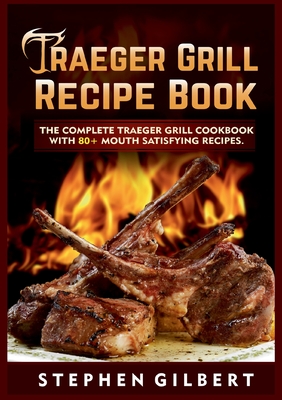 Traeger Grill Recipe Book: The Complete Traeger Grill Cookbook With 80+ Mouth Satisfying Recipes - Gilbert, Stephen