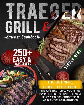 Traeger Grill & Smoker Cookbook: The Complete Guide to Prepare the Greatest Grill You Have Ever Had and Become the Most Renowned BBQ Pitmasters in Your Entire Neighborhood - 250+ Recipes Included - West, Steven